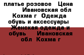 платье розовое › Цена ­ 1 000 - Ивановская обл., Кохма г. Одежда, обувь и аксессуары » Женская одежда и обувь   . Ивановская обл.,Кохма г.